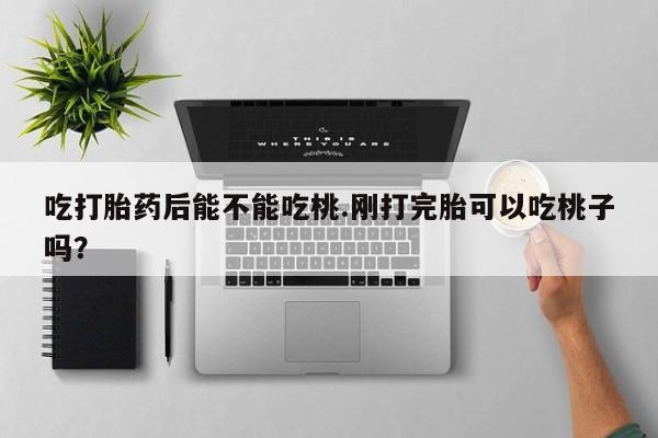 买流产药打胎药保密发货吃打胎药后能不能吃桃.刚打完胎可以吃桃子吗？