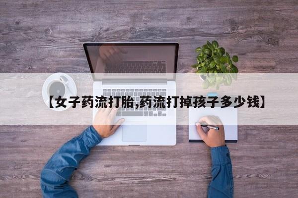 买流产药打胎药保密发货【女子药流打胎,药流打掉孩子多少钱】