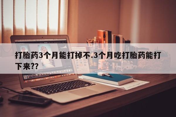 买流产药打胎药保密发货打胎药3个月能打掉不.3个月吃打胎药能打下来?？