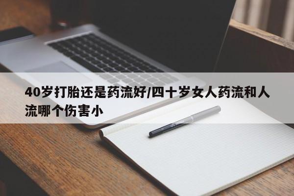 买流产药打胎药保密发货40岁打胎还是药流好/四十岁女人药流和人流哪个伤害小