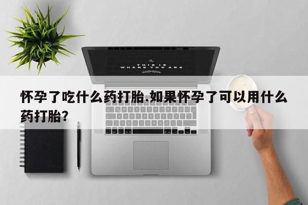 买流产药打胎药保密发货怀孕了吃什么药打胎.如果怀孕了可以用什么药打胎？