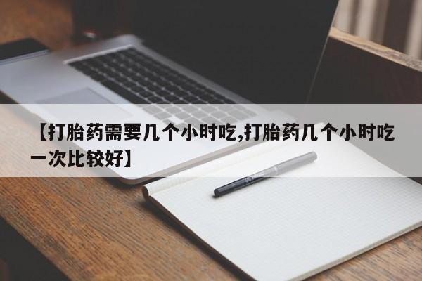 买流产药打胎药保密发货【打胎药需要几个小时吃,打胎药几个小时吃一次比较好】