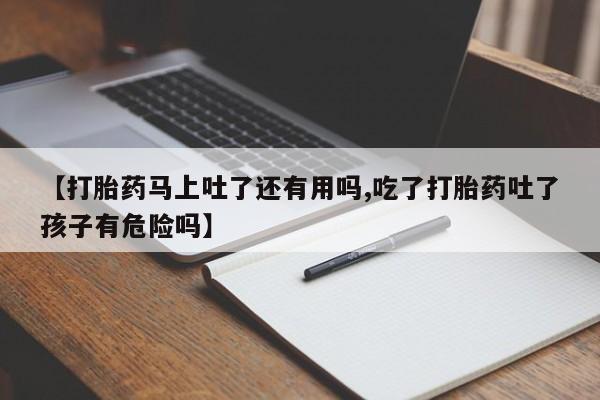 买流产药打胎药保密发货【打胎药马上吐了还有用吗,吃了打胎药吐了孩子有危险吗】