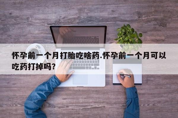 买流产药打胎药保密发货怀孕前一个月打胎吃啥药.怀孕前一个月可以吃药打掉吗？