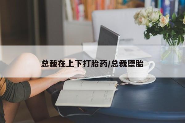 买流产药打胎药保密发货总裁在上下打胎药/总裁堕胎
