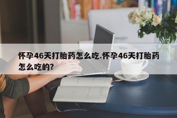 买流产药打胎药保密发货怀孕46天打胎药怎么吃.怀孕46天打胎药怎么吃的？