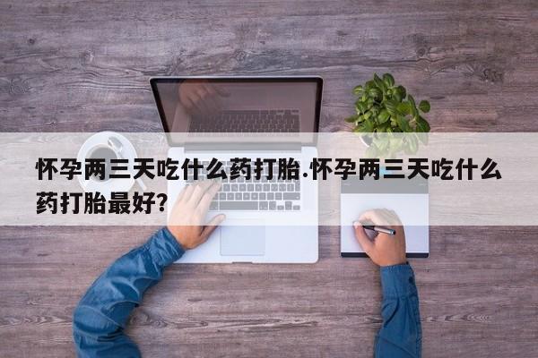 买流产药打胎药保密发货怀孕两三天吃什么药打胎.怀孕两三天吃什么药打胎最好？