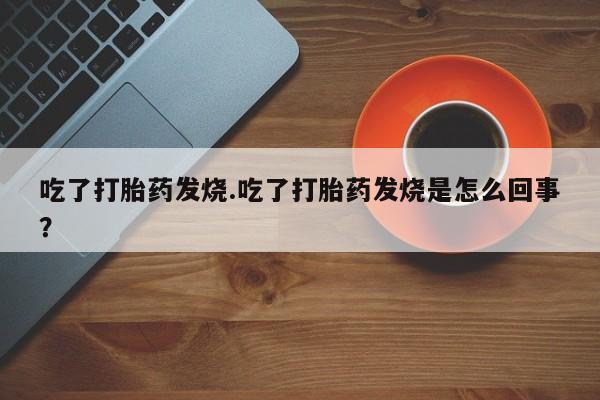 买流产药打胎药保密发货吃了打胎药发烧.吃了打胎药发烧是怎么回事？
