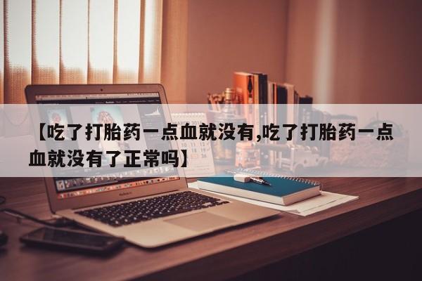 买流产药打胎药保密发货【吃了打胎药一点血就没有,吃了打胎药一点血就没有了正常吗】