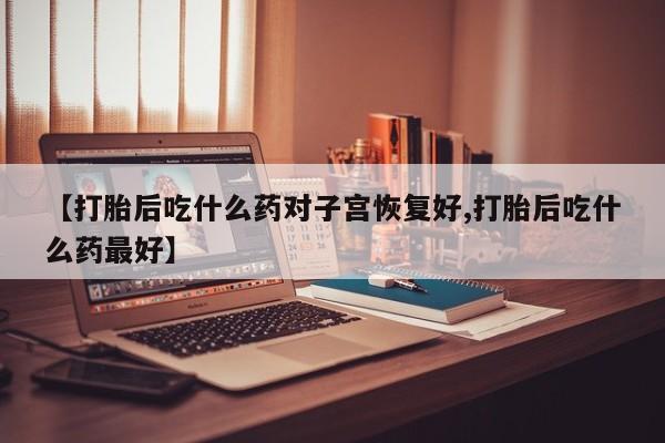 买流产药打胎药保密发货【打胎后吃什么药对子宫恢复好,打胎后吃什么药最好】