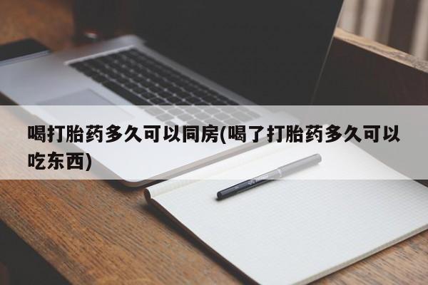 买流产药打胎药保密发货喝打胎药多久可以同房(喝了打胎药多久可以吃东西)