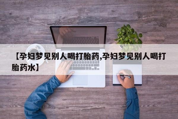 买流产药打胎药保密发货【孕妇梦见别人喝打胎药,孕妇梦见别人喝打胎药水】