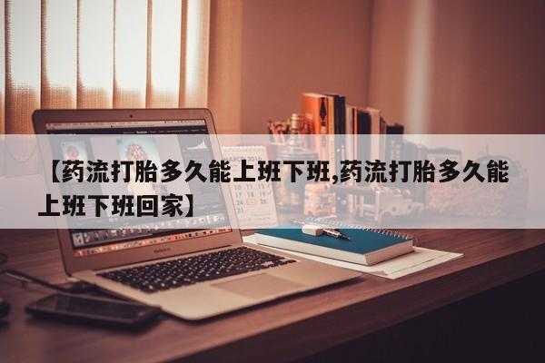 买流产药打胎药保密发货【药流打胎多久能上班下班,药流打胎多久能上班下班回家】