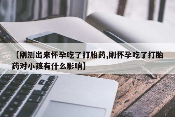 买流产药打胎药保密发货【刚测出来怀孕吃了打胎药,刚怀孕吃了打胎药对小孩有什么影响】