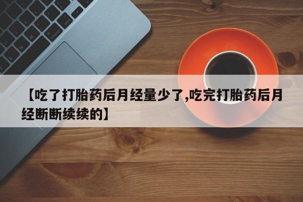 买流产药打胎药保密发货【吃了打胎药后月经量少了,吃完打胎药后月经断断续续的】