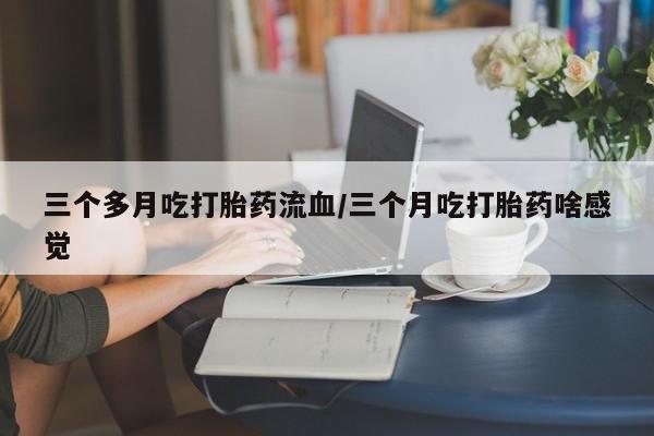 买流产药打胎药保密发货三个多月吃打胎药流血/三个月吃打胎药啥感觉