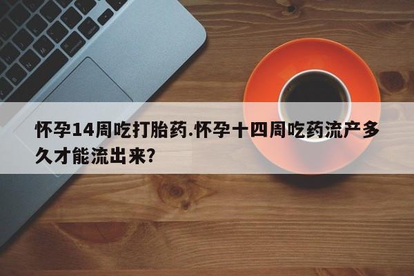 买流产药打胎药保密发货怀孕14周吃打胎药.怀孕十四周吃药流产多久才能流出来？