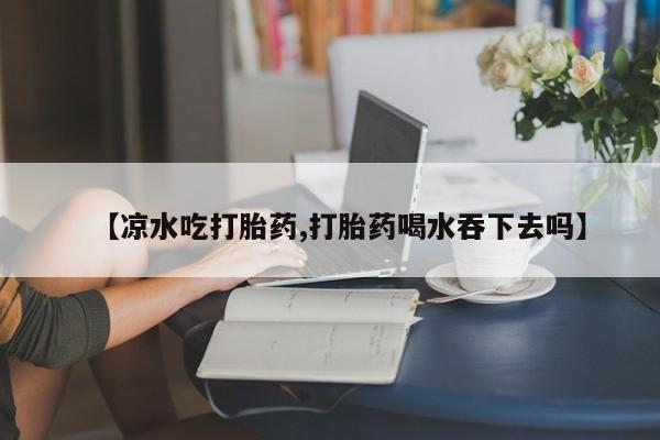买流产药打胎药保密发货【凉水吃打胎药,打胎药喝水吞下去吗】