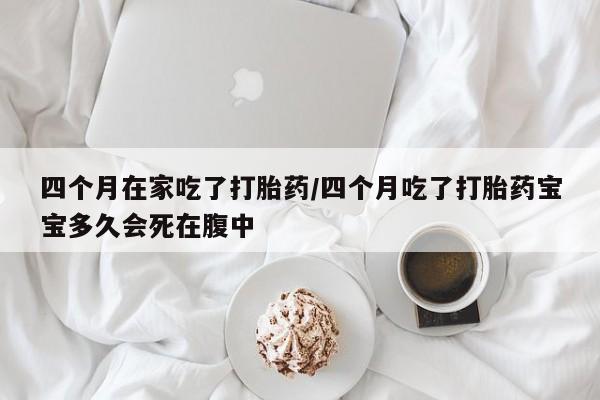 买流产药打胎药保密发货四个月在家吃了打胎药/四个月吃了打胎药宝宝多久会死在腹中