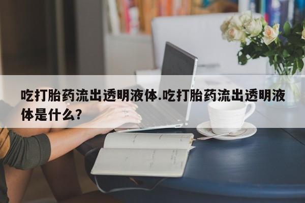 买流产药打胎药保密发货吃打胎药流出透明液体.吃打胎药流出透明液体是什么？
