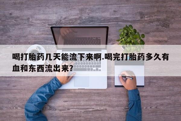 买流产药打胎药保密发货喝打胎药几天能流下来啊.喝完打胎药多久有血和东西流出来？